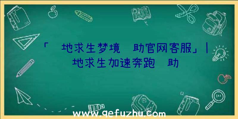 「绝地求生梦境辅助官网客服」|绝地求生加速奔跑辅助